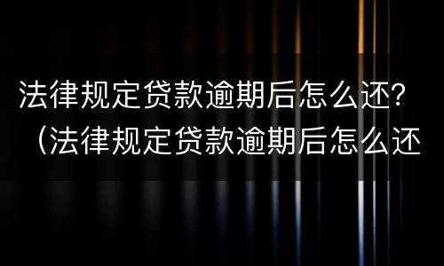 法律规定贷款逾期后怎么还？（法律规定贷款逾期后怎么还本金）