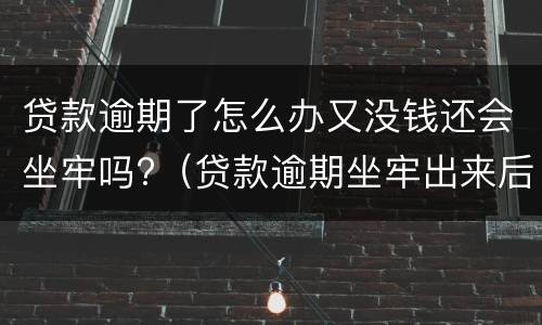 贷款逾期了怎么办又没钱还会坐牢吗?（贷款逾期坐牢出来后还是还不了会坐牢吗）