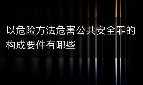 以危险方法危害公共安全罪的构成要件有哪些