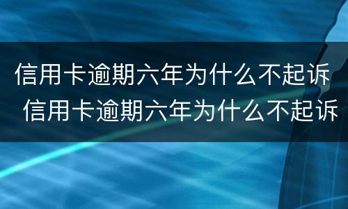 信用卡逾期六年为什么不起诉 信用卡逾期六年为什么不起诉我