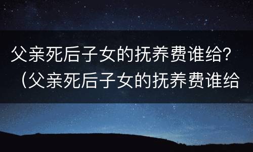 父亲死后子女的抚养费谁给？（父亲死后子女的抚养费谁给的）