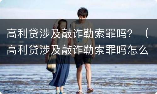 高利贷涉及敲诈勒索罪吗？（高利贷涉及敲诈勒索罪吗怎么判）