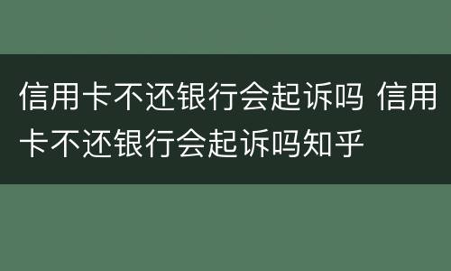 信用卡不还银行会起诉吗 信用卡不还银行会起诉吗知乎