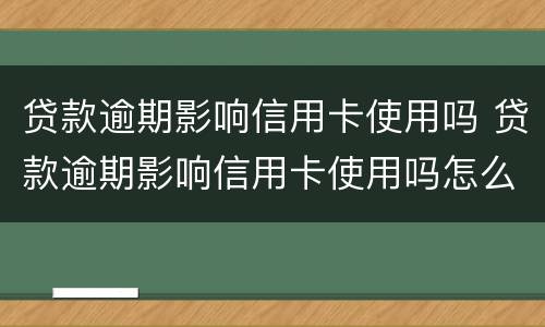 贷款逾期影响信用卡使用吗 贷款逾期影响信用卡使用吗怎么办
