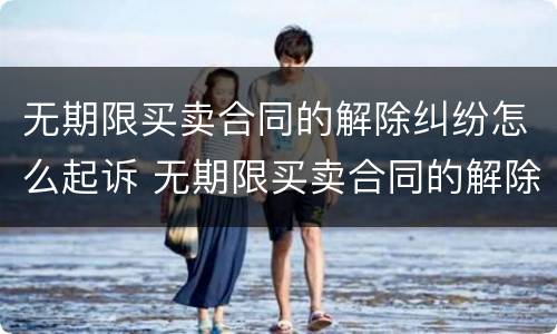 无期限买卖合同的解除纠纷怎么起诉 无期限买卖合同的解除纠纷怎么起诉