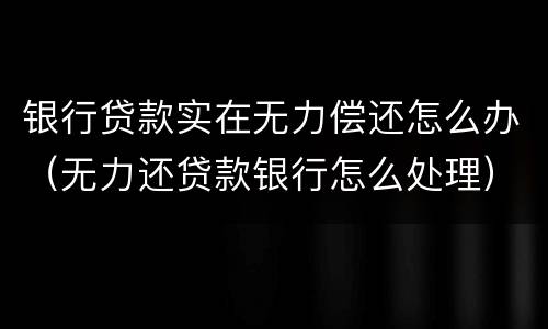 银行贷款实在无力偿还怎么办（无力还贷款银行怎么处理）