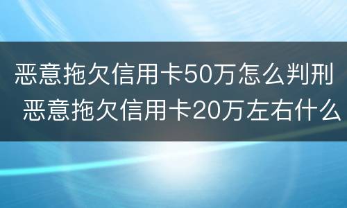 恶意拖欠信用卡50万怎么判刑 恶意拖欠信用卡20万左右什么是什么后果