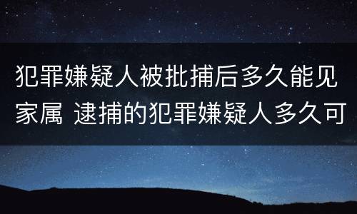 犯罪嫌疑人被批捕后多久能见家属 逮捕的犯罪嫌疑人多久可以见家人