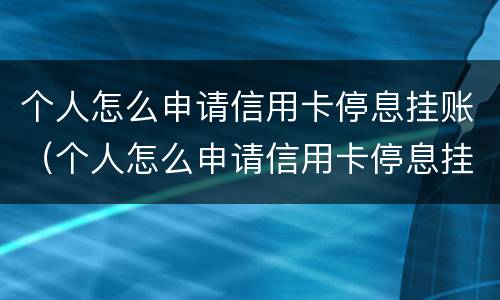 个人怎么申请信用卡停息挂账（个人怎么申请信用卡停息挂账业务）