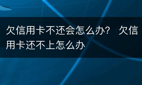 欠信用卡不还会怎么办？ 欠信用卡还不上怎么办