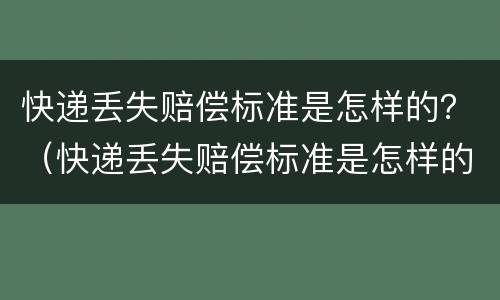 快递丢失赔偿标准是怎样的？（快递丢失赔偿标准是怎样的呢）