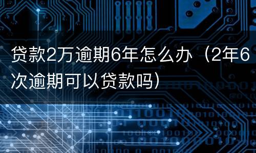 贷款2万逾期6年怎么办（2年6次逾期可以贷款吗）
