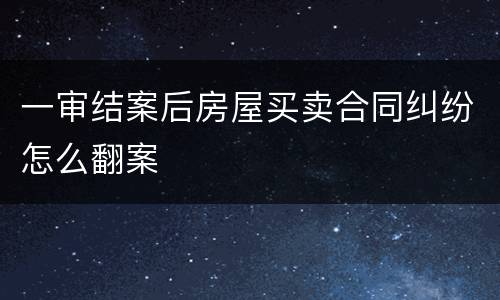 一审结案后房屋买卖合同纠纷怎么翻案