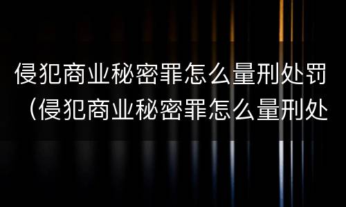 侵犯商业秘密罪怎么量刑处罚（侵犯商业秘密罪怎么量刑处罚依据）
