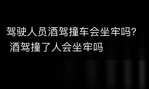 驾驶人员酒驾撞车会坐牢吗？ 酒驾撞了人会坐牢吗