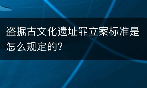盗掘古文化遗址罪立案标准是怎么规定的?