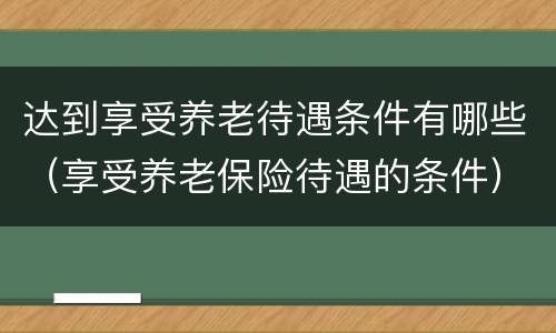 达到享受养老待遇条件有哪些（享受养老保险待遇的条件）