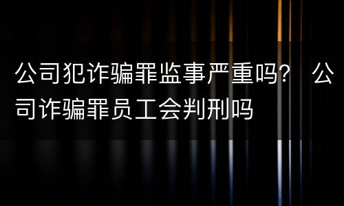 公司犯诈骗罪监事严重吗？ 公司诈骗罪员工会判刑吗