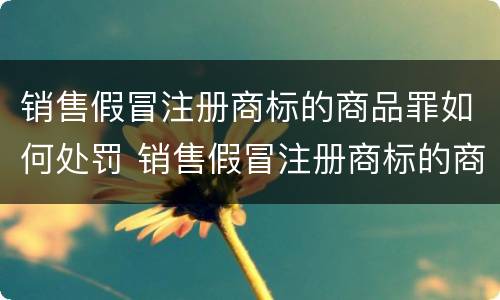 销售假冒注册商标的商品罪如何处罚 销售假冒注册商标的商品罪如何处罚他人