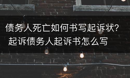 债务人死亡如何书写起诉状？ 起诉债务人起诉书怎么写