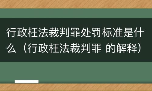 行政枉法裁判罪处罚标准是什么（行政枉法裁判罪 的解释）