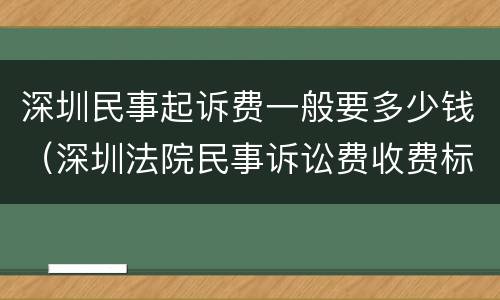 深圳民事起诉费一般要多少钱（深圳法院民事诉讼费收费标准）