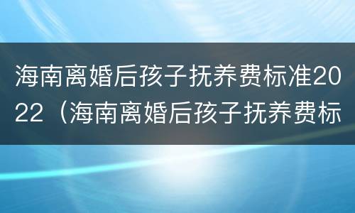 海南离婚后孩子抚养费标准2022（海南离婚后孩子抚养费标准2022年）
