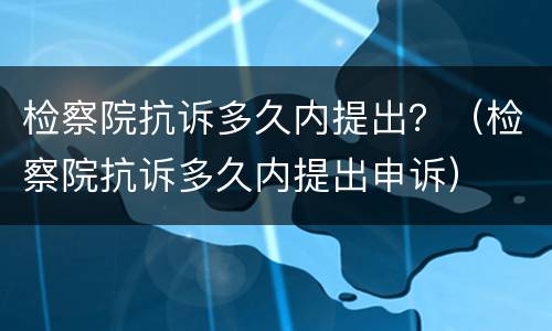 检察院抗诉多久内提出？（检察院抗诉多久内提出申诉）