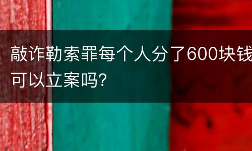 敲诈勒索罪每个人分了600块钱可以立案吗？