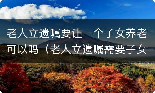 老人立遗嘱要让一个子女养老可以吗（老人立遗嘱需要子女同意吗?）