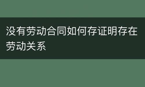 没有劳动合同如何存证明存在劳动关系