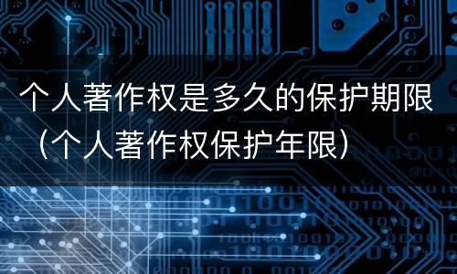 个人著作权是多久的保护期限（个人著作权保护年限）