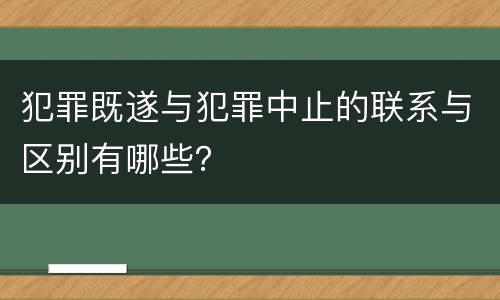 犯罪既遂与犯罪中止的联系与区别有哪些？