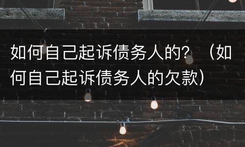如何自己起诉债务人的？（如何自己起诉债务人的欠款）