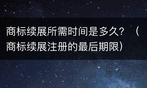 商标续展所需时间是多久？（商标续展注册的最后期限）