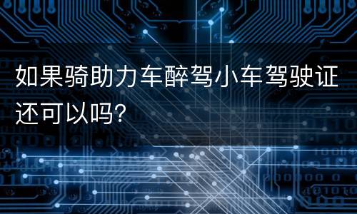 如果骑助力车醉驾小车驾驶证还可以吗？