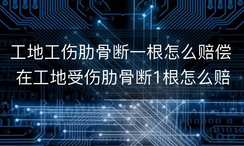 工地工伤肋骨断一根怎么赔偿 在工地受伤肋骨断1根怎么赔