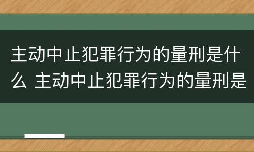 主动中止犯罪行为的量刑是什么 主动中止犯罪行为的量刑是什么意思