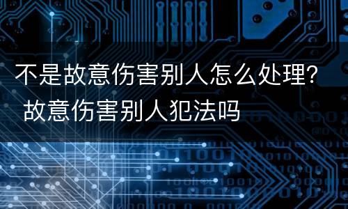 不是故意伤害别人怎么处理？ 故意伤害别人犯法吗