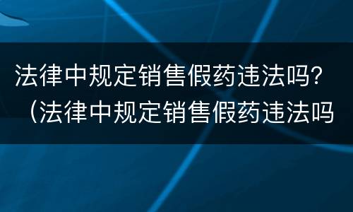 法律中规定销售假药违法吗？（法律中规定销售假药违法吗）