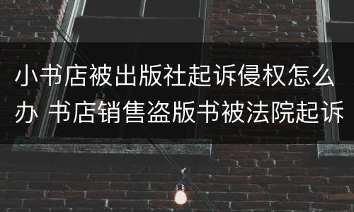 小书店被出版社起诉侵权怎么办 书店销售盗版书被法院起诉