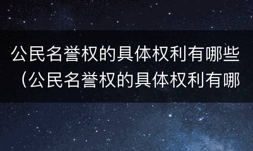 公民名誉权的具体权利有哪些（公民名誉权的具体权利有哪些）