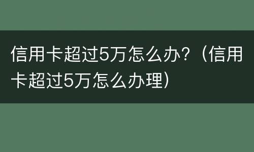 信用卡超过5万怎么办?（信用卡超过5万怎么办理）