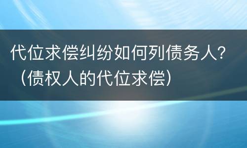 代位求偿纠纷如何列债务人？（债权人的代位求偿）