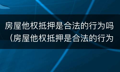 房屋他权抵押是合法的行为吗（房屋他权抵押是合法的行为吗知乎）