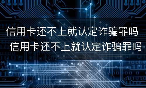 信用卡还不上就认定诈骗罪吗 信用卡还不上就认定诈骗罪吗知乎
