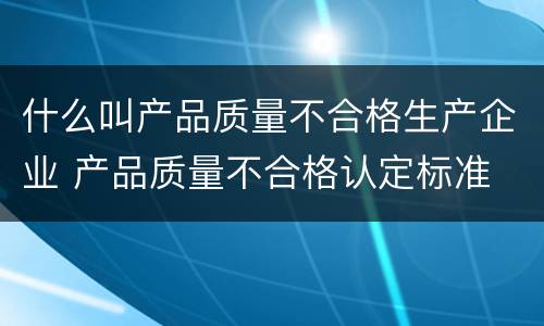 什么叫产品质量不合格生产企业 产品质量不合格认定标准