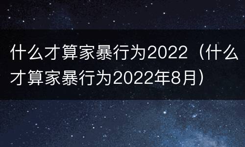 什么才算家暴行为2022（什么才算家暴行为2022年8月）