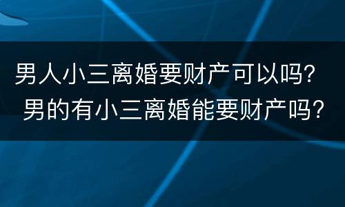 男人小三离婚要财产可以吗？ 男的有小三离婚能要财产吗?
