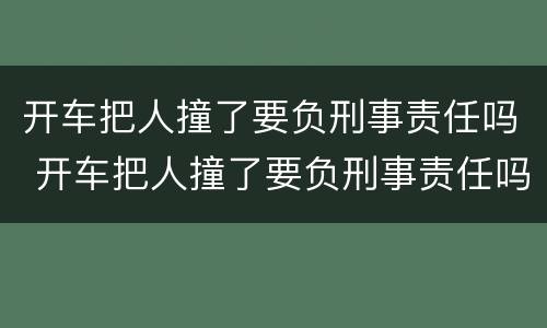 开车把人撞了要负刑事责任吗 开车把人撞了要负刑事责任吗